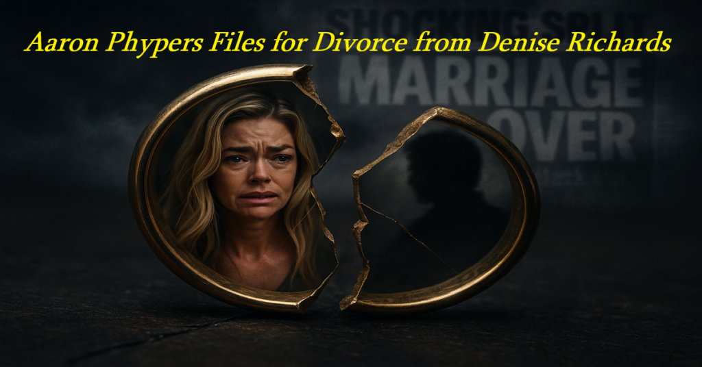 Aaron Phypers Files for Divorce from Denise Richards Six-Year Marriage Ends Amidst Speculation